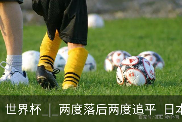 世界杯 | 两度落后两度追平 日本队逼平荷兰队