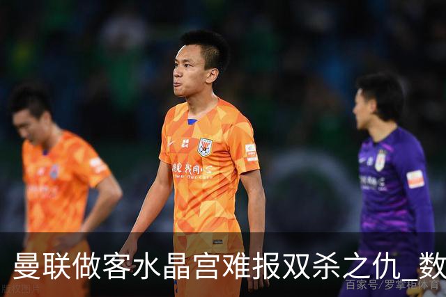 曼联做客水晶宫难报双杀之仇 数据示1-1战平